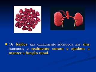 Os  feijões  são exatamente idênticos aos  rins  humanos e  realmente curam e ajudam a manter a função renal . 