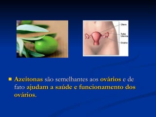 Azeitonas  são semelhantes aos  ovários  e de fato  ajudam a saúde e funcionamento dos ovários .  
