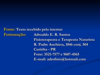 Fonte:  Texto recebido pela internet Formatação: Adroaldo E. R. Santos Fisioterapeuta e Terapeuta Naturista R. Padre Anchieta, 1846 conj. 504 Curitiba - PR  Fone: 3521-7577 e 9607-4565 E-mail: adrofisio@hotmail.com 