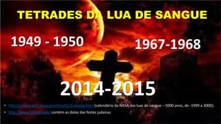TETRADES DA LUA DE SANGUE
• http://eclipse.gsfc.nasa.gov/LEcat5/LEcatalog.html (calendário da NASA das luas de sangue – 5000 anos, de -1999 a 3000);
• http://www.hebcal.com/ contém as datas das festas judaicas
1949 - 1950
2014-2015
1967-1968
 