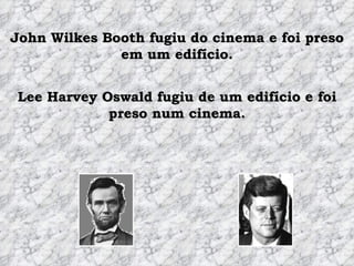 John Wilkes Booth fugiu do cinema e foi preso em um edifício. Lee Harvey Oswald fugiu de um edifício e foi preso num cinema. 