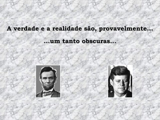 … um tanto obscuras... A verdade e a realidade são, provavelmente... 