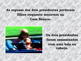 As esposas dos dois presidentes perderam filhos enquanto moravam na Casa Branca. Os dois presidentes foram assassinados com uma bala na cabeça. 