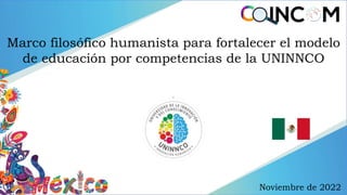 Marco filosófico humanista para fortalecer el modelo
de educación por competencias de la UNINNCO
Noviembre de 2022
 