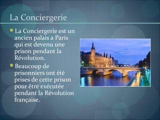 La Conciergerie
La Conciergerie est un
ancien palais a Paris
qui est devenu une
prison pendant la
Révolution.
Beaucoup de
prisonniers ont été
prises de cette prison
pour être exécutée
pendant la Révolution
française.
 
