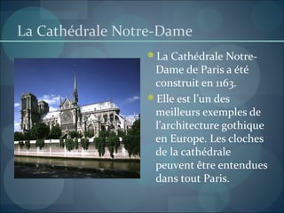 La Cathédrale Notre-Dame
La Cathédrale Notre-
Dame de Paris a été
construit en 1163.
Elle est l’un des
meilleurs exemples de
l’architecture gothique
en Europe. Les cloches
de la cathédrale
peuvent être entendues
dans tout Paris.
 