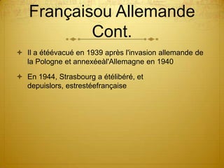 Françaisou Allemande Cont.Il a étéévacué en 1939 après l'invasion allemande de la Pologne et annexéeàl'Allemagne en 1940En 1944, Strasbourg a étélibéré, et depuislors, estrestéefrançaise