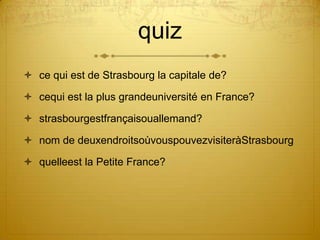 quizce qui est de Strasbourg la capitale de?cequi est la plus grandeuniversité en France?strasbourgestfrançaisouallemand?nom de deuxendroitsoùvouspouvezvisiteràStrasbourgquelleest la Petite France?