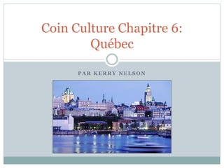 P A R K E R R Y N E L S O N
Coin Culture Chapitre 6:
Québec
 