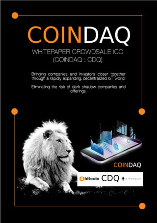“COINDAQ Market: Eliminating the risk of dark shadow companies and offerings”
WHITEPAPER CROWDSALE ICO
(COINDAQ : CDQ)
Bringing companies and investors closer together
through a rapidly expanding, decentralized IoT world.
Eliminating the risk of dark shadow companies and
offerings.
 