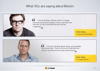 What VCs are saying about Bitcoin

―

If the technology industry wants to change
the financial services industry, it can‟t just build new
services on top of existing financial services
companies.

‖

―

Chris Dixon
Andreessen Horowitz

It is worth thinking about money as the bubble
that never ends. There is this sort of potential that
bitcoin could become this new phenomenon.

‖

Peter Thiel
Founders Fund

51

 