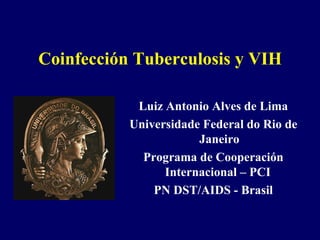Coinfección Tuberculosis y VIH Luiz Antonio Alves de Lima Universidade Federal do Rio de Janeiro Programa de Cooperación Internacional – PCI  PN DST/AIDS - Brasil 