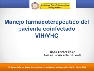 Manejo farmacoterapéutico del
paciente coinfectado
VIH/VHC
VII Curso-Taller de Casos Clínicos para Farmacéuticos de Hospital Sevilla, 6-7 Marzo 2014
Rocío Jiménez Galán
Área de Farmacia Sur de Sevilla
 
