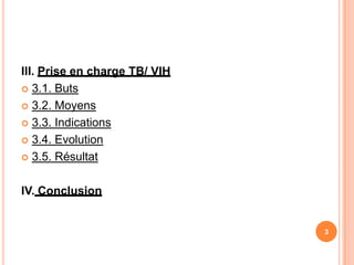 III. Prise en charge TB/ VIH
 3.1. Buts

 3.2. Moyens

 3.3. Indications

 3.4. Evolution

 3.5. Résultat



IV. Conclusion


                               3
 