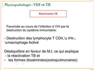 Favorisée au cours de l’infection à VIH par la
 destruction du système immunitaire:

- Destruction des lymphocyte T CD4,↘ IFNɣ,
↘macrophage Activé

Déséquilibre en faveur de M.t. ce qui explique
 - la réactivation TB et
- les formes disséminées(extrapulmonaires)        30
 