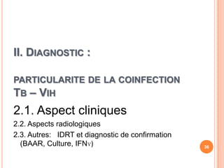II. DIAGNOSTIC :

PARTICULARITE DE LA COINFECTION
TB – VIH
2.1. Aspect cliniques
2.2. Aspects radiologiques
2.3. Autres: IDRT et diagnostic de confirmation
  (BAAR, Culture, IFNɣ)                           36
 
