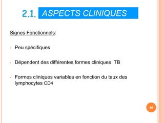 2.1. ASPECTS CLINIQUES
Signes Fonctionnels:

•   Peu spécifiques

•   Dépendent des différentes formes cliniques TB

•   Formes cliniques variables en fonction du taux des
    lymphocytes CD4



                                                         40
 