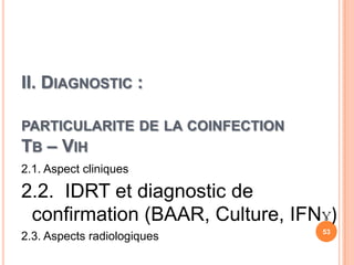 II. DIAGNOSTIC :

PARTICULARITE DE LA COINFECTION
TB – VIH
2.1. Aspect cliniques

2.2. IDRT et diagnostic de
 confirmation (BAAR, Culture, IFNɣ)
                                  53
2.3. Aspects radiologiques
 