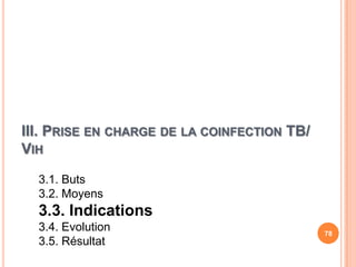 III. PRISE EN CHARGE DE LA COINFECTION TB/
VIH

  3.1. Buts
  3.2. Moyens
  3.3. Indications
  3.4. Evolution                             78
  3.5. Résultat
 