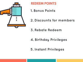 REDEEM POINTS
1. Bonus Points
2. Discounts for members
3. Rebate Redeem
4. Birthday Privileges
5. Instant Privileges
 