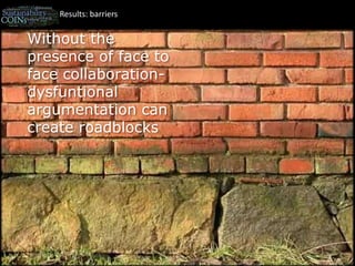Results: barriersWithout the presence of face to face collaboration- dysfuntional argumentation can create roadblocks