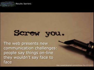 Results: barriersThe web presents new communication challenges: people say things on-line they wouldn’t say face to facehttp://auleaf.deviantart.com/art/Screw-You-127132471