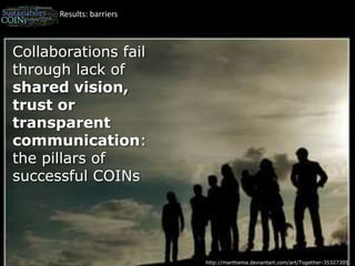 Results: barriersCollaborations fail through lack of shared vision, trust or transparent communication: the pillars of successful COINshttp://marthema.deviantart.com/art/Together-35327305