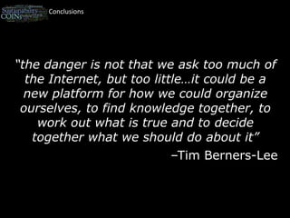 Conclusions“the danger is not that we ask too much of the Internet, but too little…it could be a new platform for how we could organize ourselves, to find knowledge together, to work out what is true and to decide together what we should do about it”–Tim Berners-Lee 