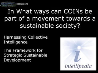 BackgroundIn What ways can COINs be part of a movement towards a sustainable society?Harnessing Collective IntelligenceThe Framework for Strategic Sustainable Development