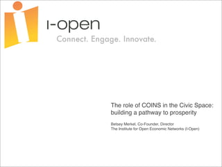 The role of COINS in the Civic Space:
building a pathway to prosperity
Betsey Merkel, Co-Founder, Director
The Institute for Open Economic Networks (I-Open)
 