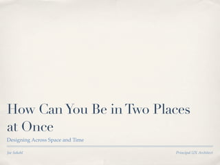 How Can You Be in Two Places
at Once
Designing Across Space and Time

Joe Sokohl
                       Principal UX Architect
 