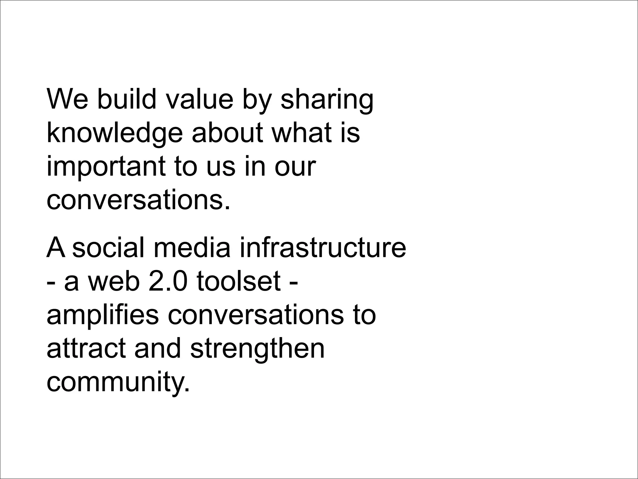 We build value by sharing
knowledge about what is
important to us in our
conversations.
A social media infrastructure
- a web 2.0 toolset -
amplifies conversations to
attract and strengthen
community.
 