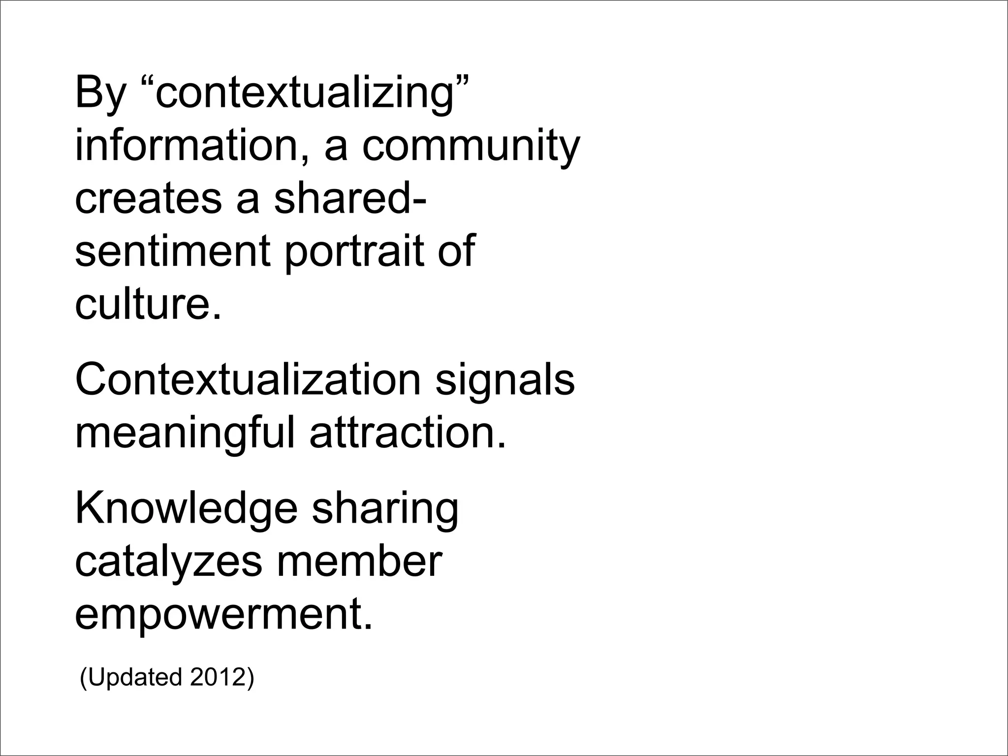 By “contextualizing”
information, a community
creates a shared-
sentiment portrait of
culture.
Contextualization signals
meaningful attraction.
Knowledge sharing
catalyzes member
empowerment.
(Updated 2012)
 