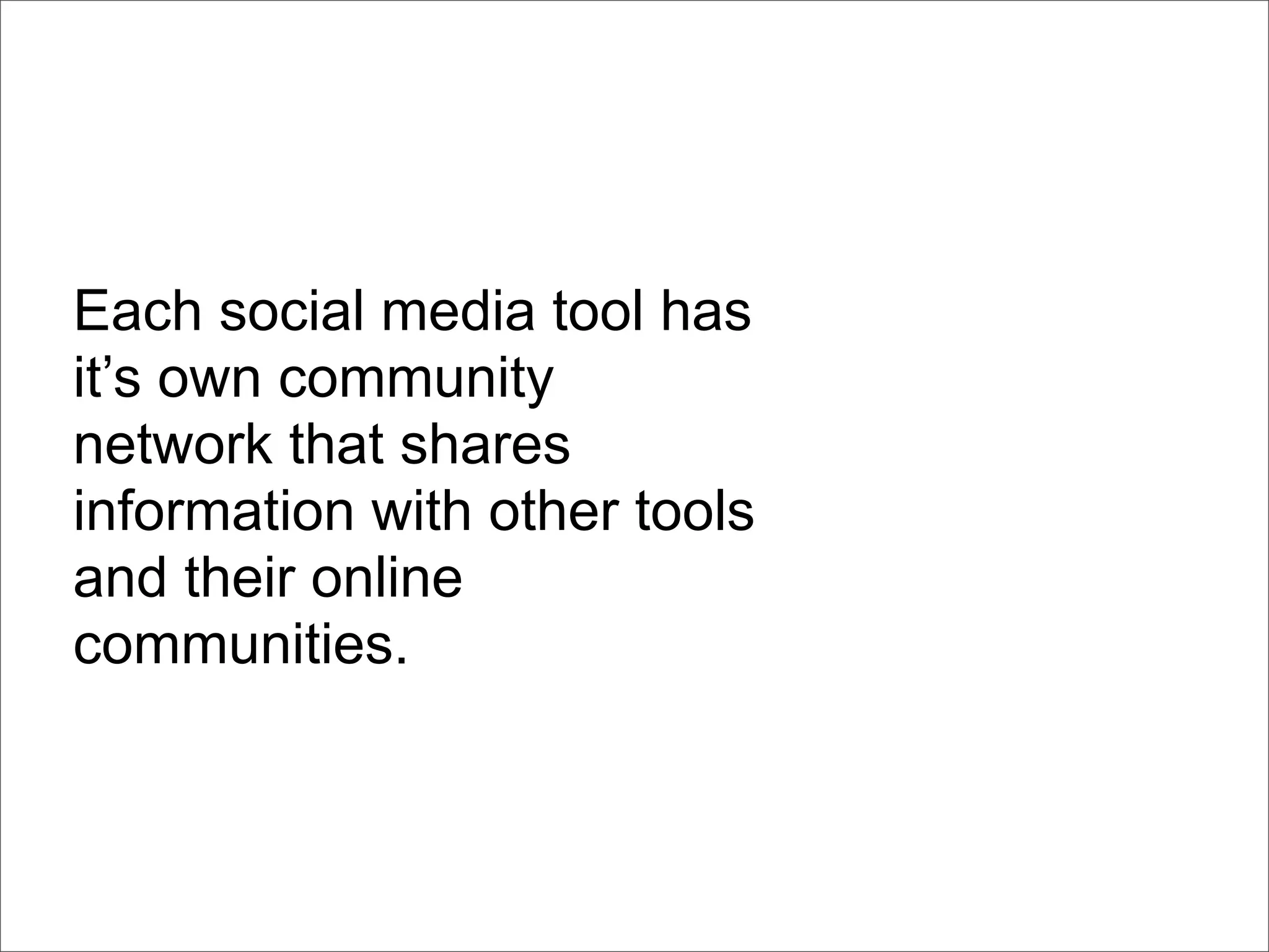 Each social media tool has
it’s own community
network that shares
information with other tools
and their online
communities.
 