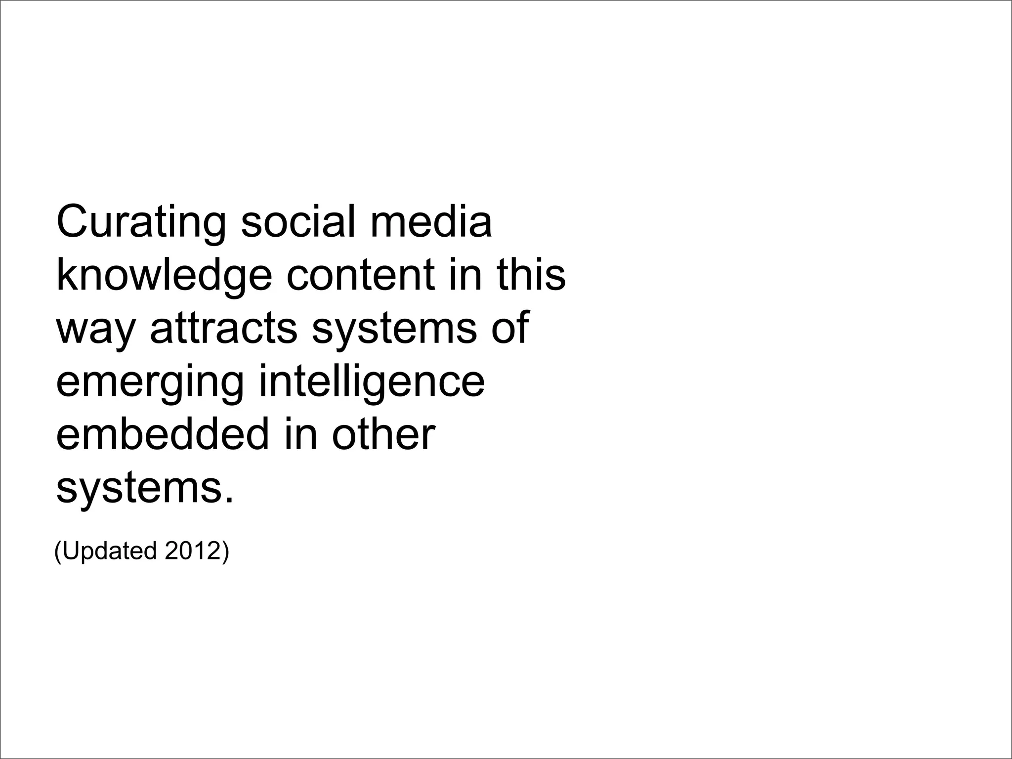 Curating social media
knowledge content in this
way attracts systems of
emerging intelligence
embedded in other
systems.
(Updated 2012)
 