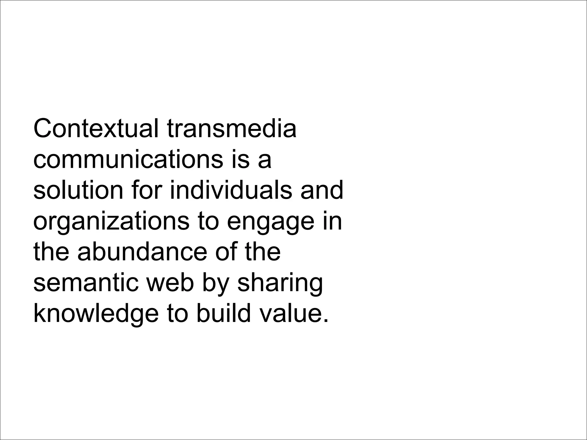 Contextual transmedia
communications is a
solution for individuals and
organizations to engage in
the abundance of the
semantic web by sharing
knowledge to build value.
 