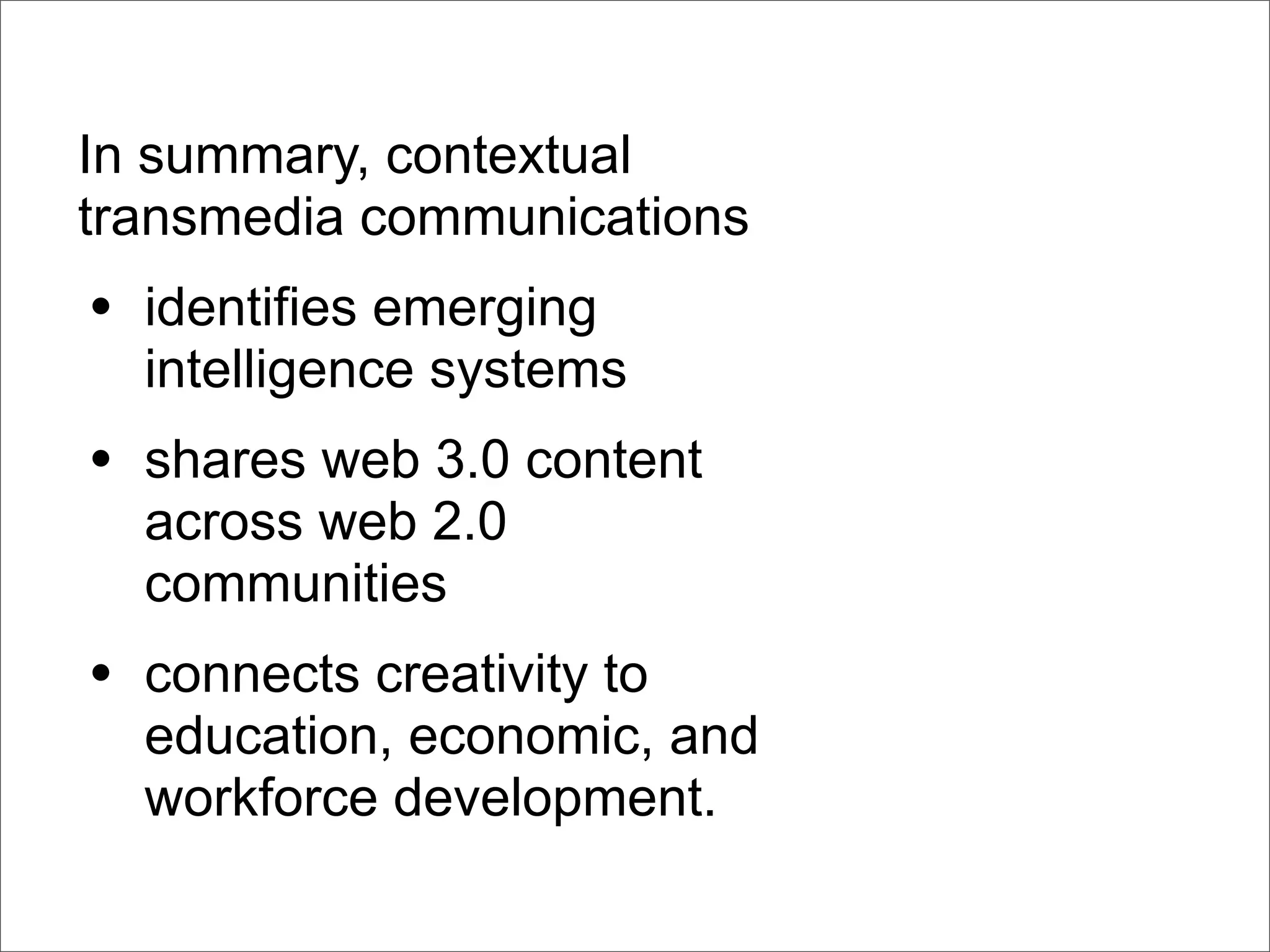 In summary, contextual
transmedia communications
• identifies emerging
  intelligence systems
• shares web 3.0 content
  across web 2.0
  communities
• connects creativity to
  education, economic, and
  workforce development.
 