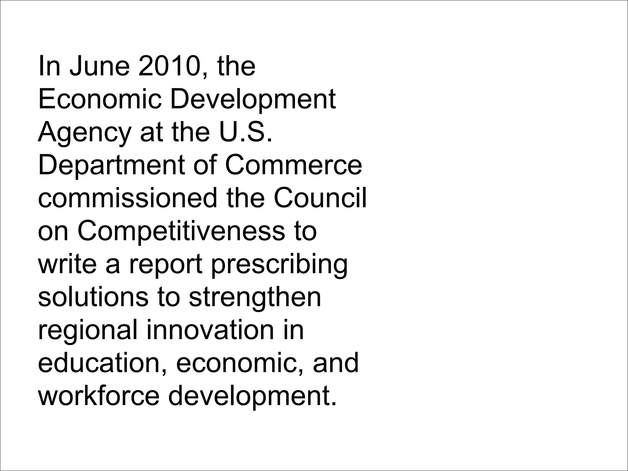 In June 2010, the
Economic Development
Agency at the U.S.
Department of Commerce
commissioned the Council
on Competitiveness to
write a report prescribing
solutions to strengthen
regional innovation in
education, economic, and
workforce development.
 