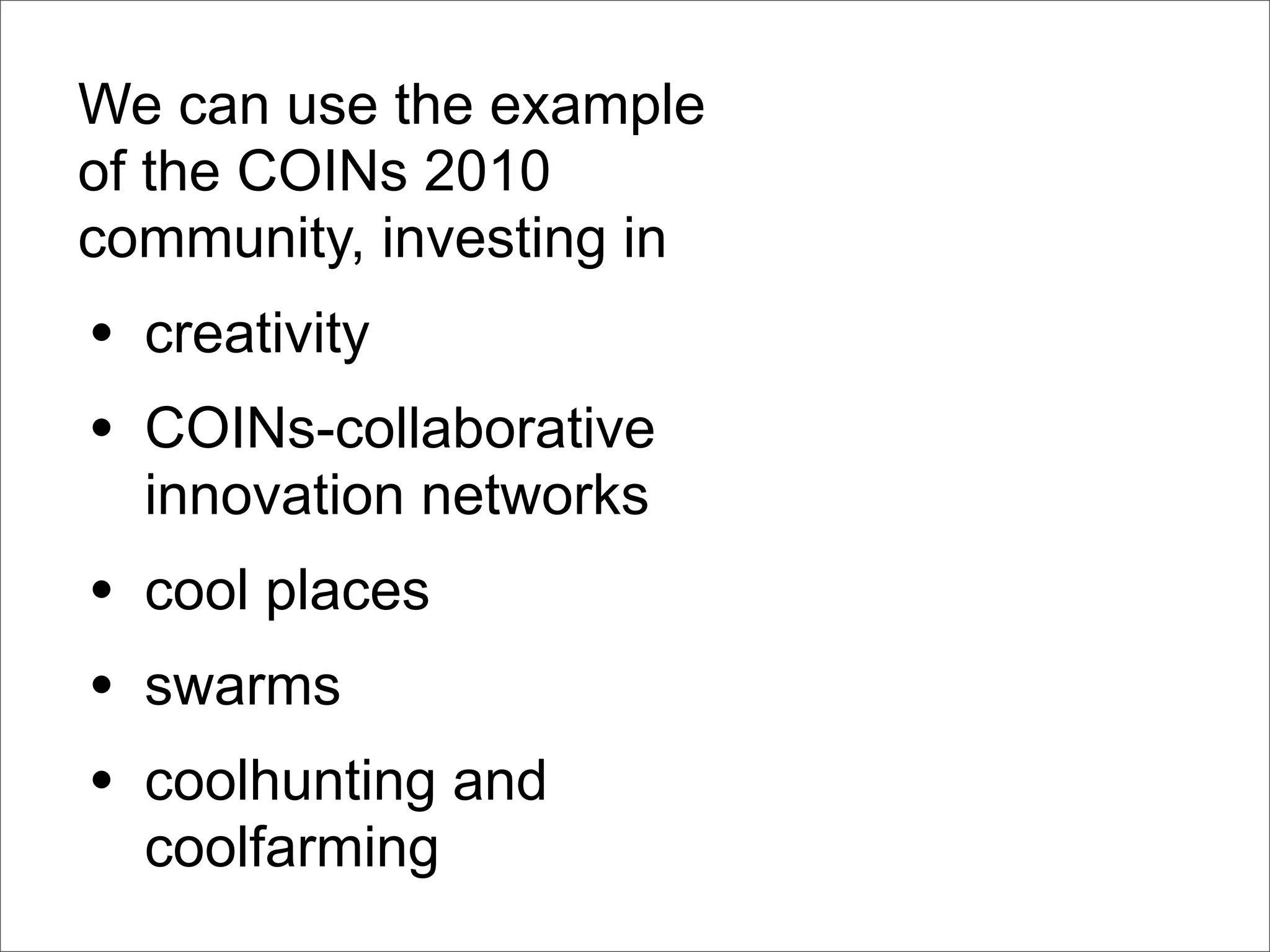 We can use the example
of the COINs 2010
community, investing in
• creativity
• COINs-collaborative
  innovation networks
• cool places
• swarms
• coolhunting and
  coolfarming
 