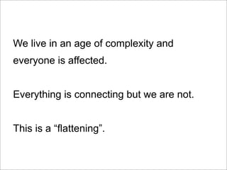 We live in an age of complexity and
everyone is affected.


Everything is connecting but we are not.


This is a “flatteni...