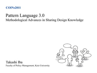 COINs2011

Pattern Language 3.0
Methodological Advances in Sharing Design Knowledge




Takashi Iba
Faculty of Policy Management, Keio University
 