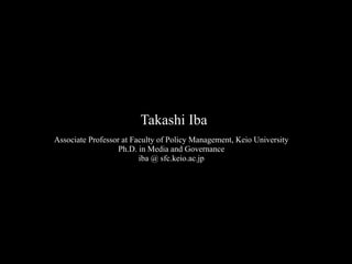 Takashi Iba
Associate Professor at Faculty of Policy Management, Keio University
Ph.D. in Media and Governance
iba @ sfc.keio.ac.jp
 