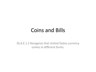 Coins and Bills
SS.K.E.1.2 Recognize that United States currency
comes in different forms.
 