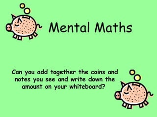 Mental Maths Can you add together the coins and notes you see and write down the amount on your whiteboard?  