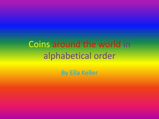 Coins around the world in
alphabetical order
By Ella Keller
 
