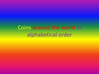 Coins around the world in
alphabetical order
 