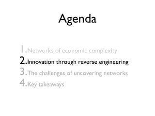 Agenda
1.Networks of economic complexity
2.Innovation through reverse engineering
3.The challenges of uncovering networks
4.Key takeaways
 
