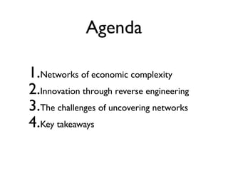 Agenda
1.Networks of economic complexity
2.Innovation through reverse engineering
3.The challenges of uncovering networks
4.Key takeaways
 