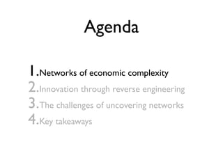 Agenda
1.Networks of economic complexity
2.Innovation through reverse engineering
3.The challenges of uncovering networks
4.Key takeaways
 