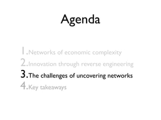 Agenda
1.Networks of economic complexity
2.Innovation through reverse engineering
3.The challenges of uncovering networks
4.Key takeaways
 